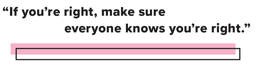 “If you’re right, make sure everyone knows you’re right.”