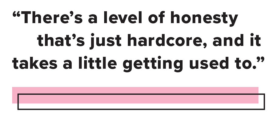 “There’s a level of honesty that’s just hardcore, and it takes a little getting used to.”