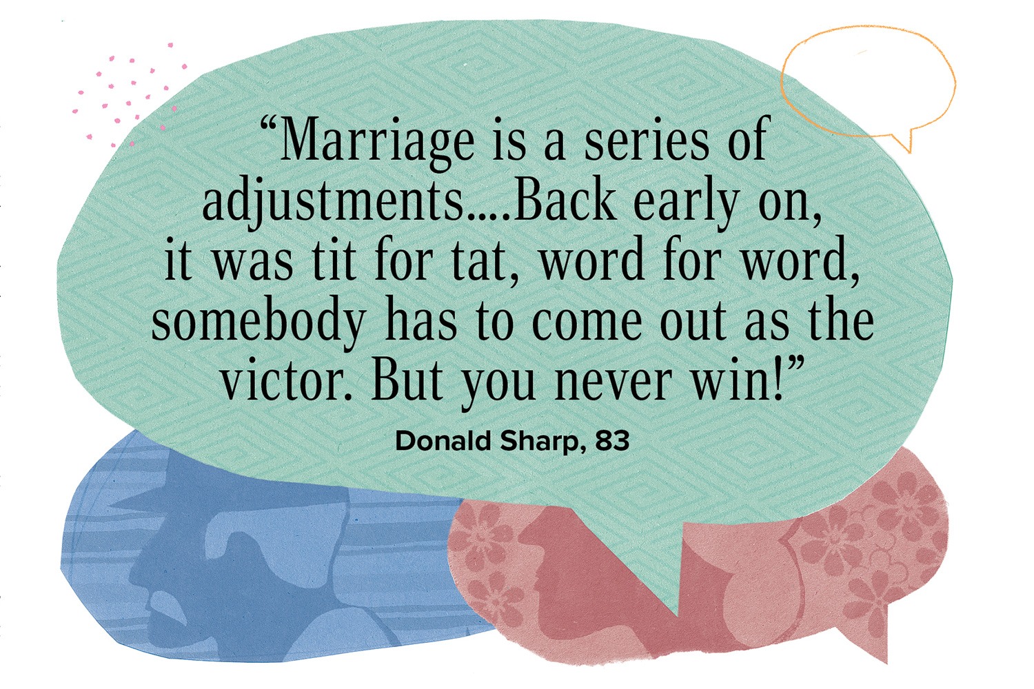 “Marriage is a series of adjustments…. Back early on, it was tit for tat, word for word, somebody has to come out as the victor. But you never win!” Donald Sharp, 83